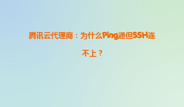 腾讯云代理商：为什么Ping通但SSH连不上？