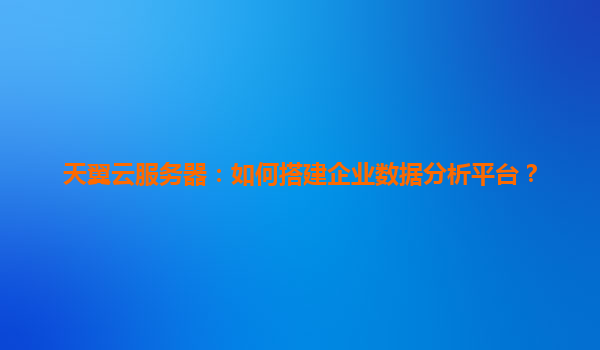 天翼云服务器：如何搭建企业数据分析平台？