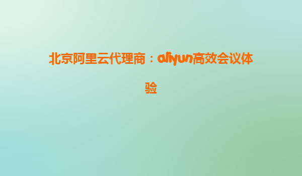 北京阿里云代理商：aliyun高效会议体验