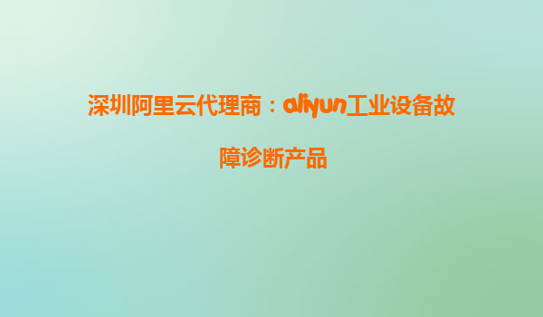 深圳阿里云代理商：aliyun工业设备故障诊断产品