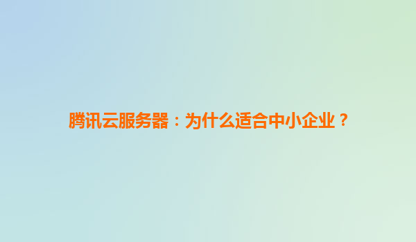 腾讯云服务器：为什么适合中小企业？