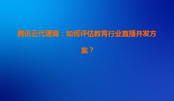 腾讯云代理商：如何评估教育行业直播并发方案？