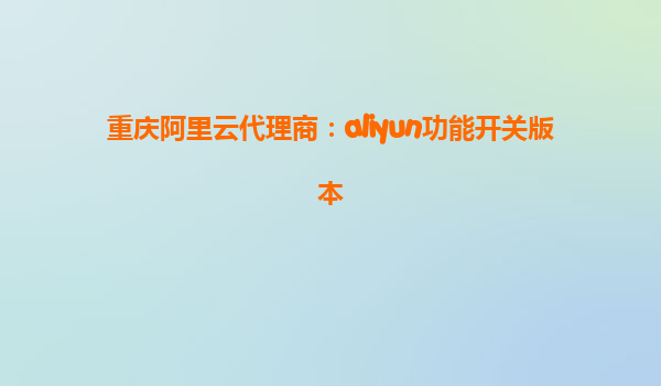 重庆阿里云代理商：aliyun功能开关版本