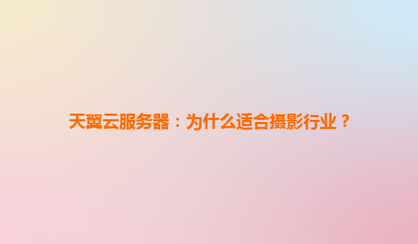 天翼云服务器：为什么适合摄影行业？