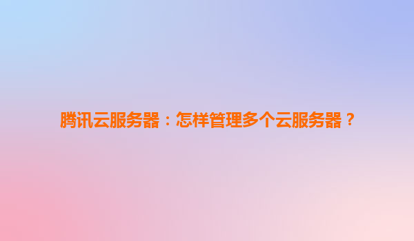 腾讯云服务器：怎样管理多个云服务器？