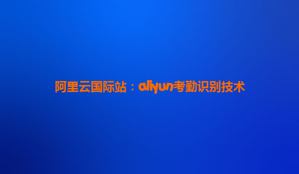 阿里云国际站：aliyun考勤识别技术