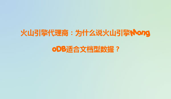 火山引擎代理商：为什么说火山引擎MongoDB适合文档型数据？
