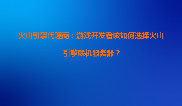 火山引擎代理商：游戏开发者该如何选择火山引擎联机服务器？