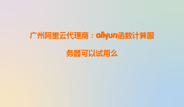 广州阿里云代理商：aliyun函数计算服务器可以试用么