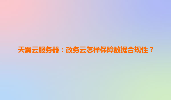 天翼云服务器：政务云怎样保障数据合规性？