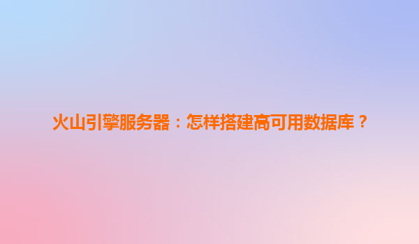 火山引擎服务器：怎样搭建高可用数据库？