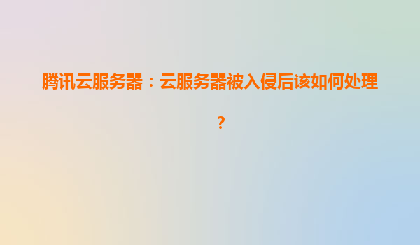 腾讯云服务器：云服务器被入侵后该如何处理？