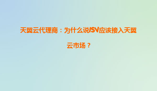 天翼云代理商：为什么说ISV应该接入天翼云市场？