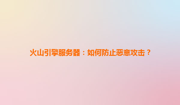 火山引擎服务器：如何防止恶意攻击？