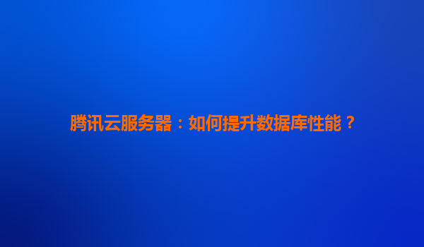 腾讯云服务器：如何提升数据库性能？