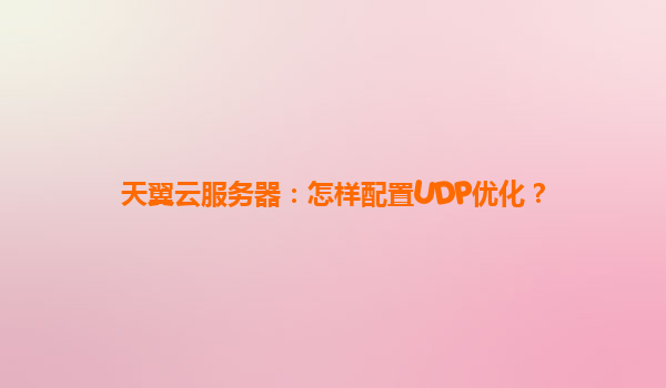 天翼云服务器：怎样配置UDP优化？