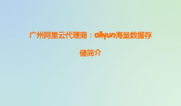 广州阿里云代理商：aliyun海量数据存储简介