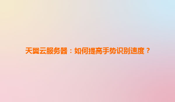 天翼云服务器：如何提高手势识别速度？