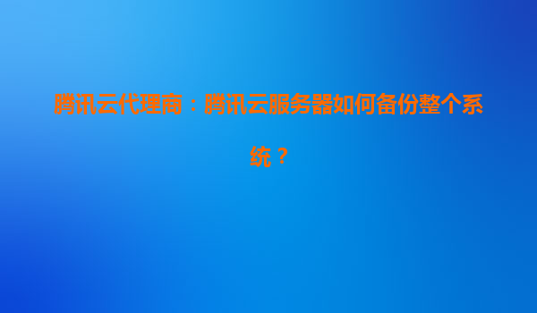 腾讯云代理商：腾讯云服务器如何备份整个系统？