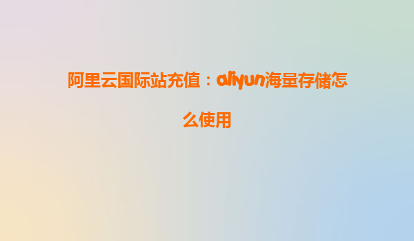 阿里云国际站充值：aliyun海量存储怎么使用