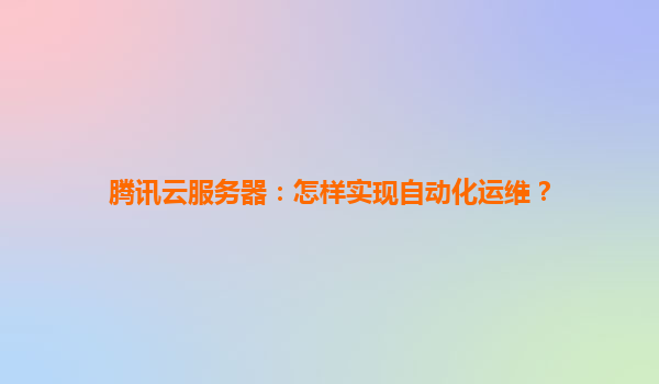 腾讯云服务器：怎样实现自动化运维？