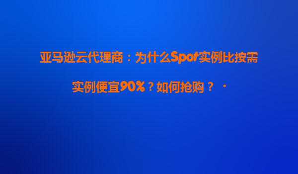 亚马逊云代理商：为什么Spot实例比按需实例便宜90%？如何抢购？‌