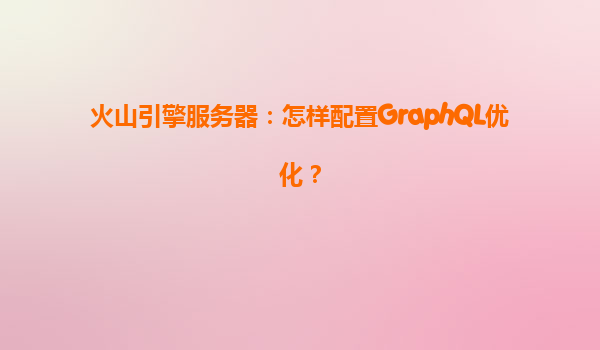 火山引擎服务器：怎样配置GraphQL优化？