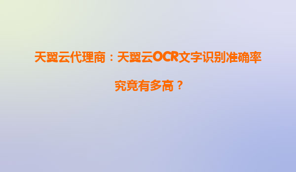 天翼云代理商：天翼云OCR文字识别准确率究竟有多高？