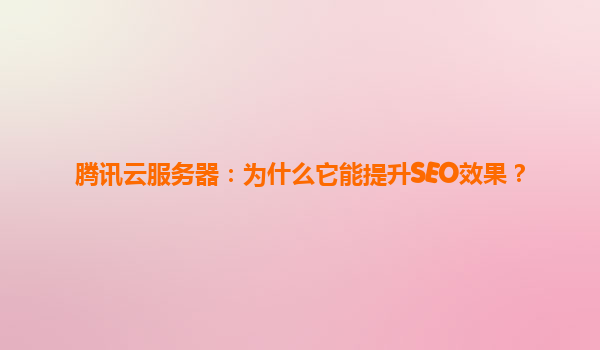 腾讯云服务器：为什么它能提升SEO效果？