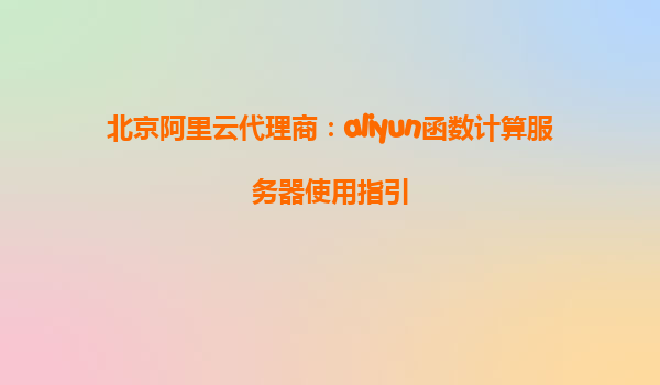 北京阿里云代理商：aliyun函数计算服务器使用指引