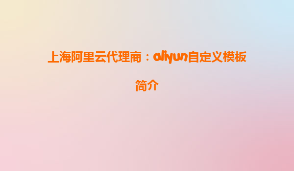 上海阿里云代理商：aliyun自定义模板简介