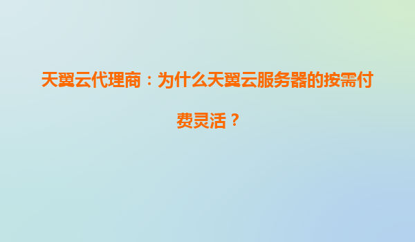 天翼云代理商：为什么天翼云服务器的按需付费灵活？