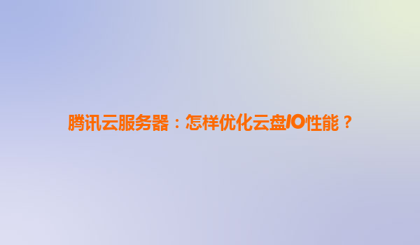 腾讯云服务器：怎样优化云盘IO性能？