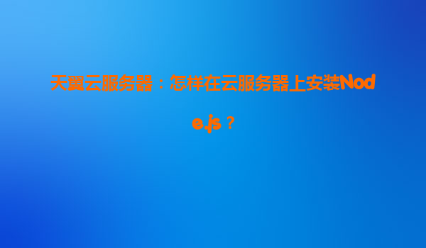 天翼云服务器：怎样在云服务器上安装Node.js？