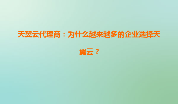 天翼云代理商：为什么越来越多的企业选择天翼云？
