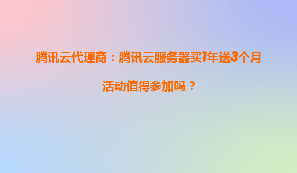 腾讯云代理商：腾讯云服务器买1年送3个月活动值得参加吗？