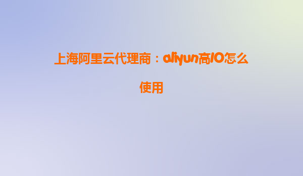 上海阿里云代理商：aliyun高IO怎么使用