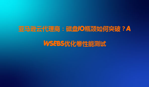 亚马逊云代理商：磁盘IO瓶颈如何突破？AWSEBS优化卷性能测试