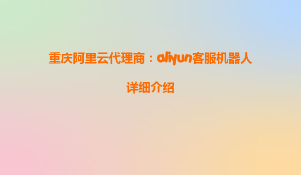 重庆阿里云代理商：aliyun客服机器人详细介绍