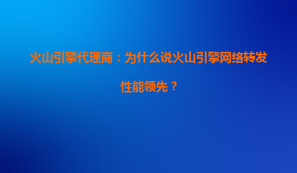 火山引擎代理商：为什么说火山引擎网络转发性能领先？