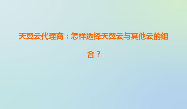 天翼云代理商：怎样选择天翼云与其他云的组合？