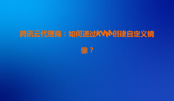 腾讯云代理商：如何通过KVM创建自定义镜像？