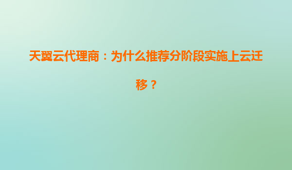 天翼云代理商：为什么推荐分阶段实施上云迁移？