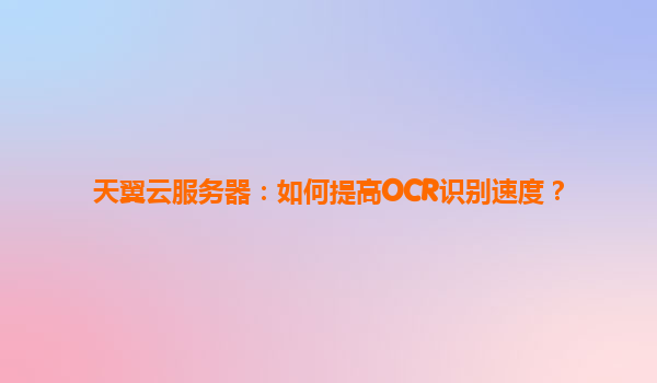 天翼云服务器：如何提高OCR识别速度？