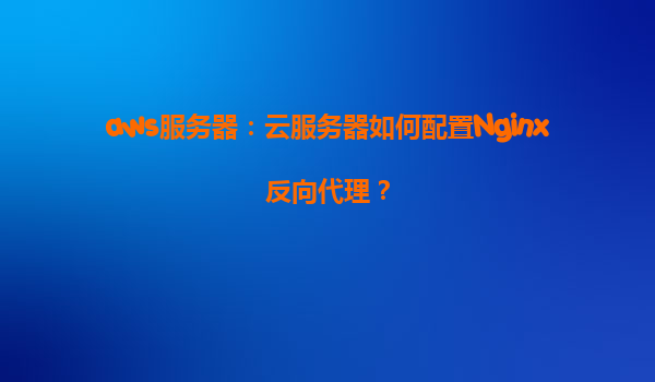 aws服务器：云服务器如何配置Nginx反向代理？