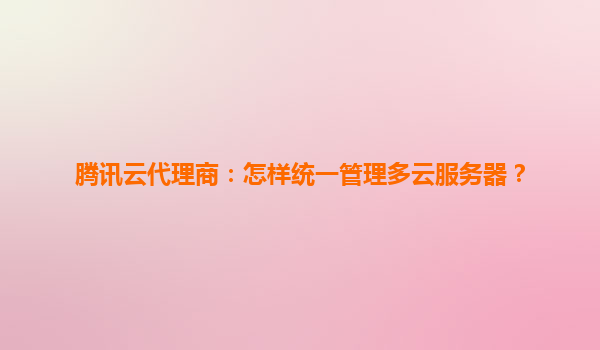 腾讯云代理商：怎样统一管理多云服务器？