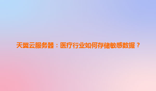 天翼云服务器：医疗行业如何存储敏感数据？