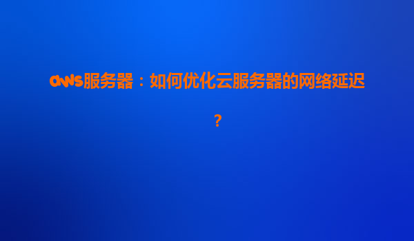 aws服务器：如何优化云服务器的网络延迟？