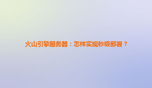 火山引擎服务器：怎样实现秒级部署？