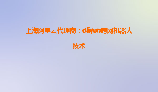 上海阿里云代理商：aliyun跨网机器人技术